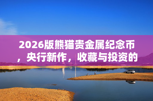 2026版熊猫贵金属纪念币，央行新作，收藏与投资的双重盛宴