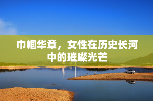 巾帼华章，女性在历史长河中的璀璨光芒