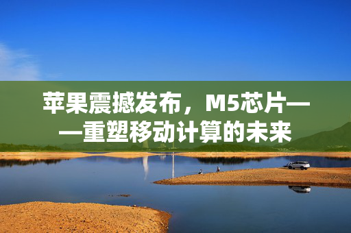 苹果震撼发布，M5芯片——重塑移动计算的未来