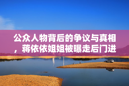 公众人物背后的争议与真相，蒋依依姐姐被曝走后门进协和医院