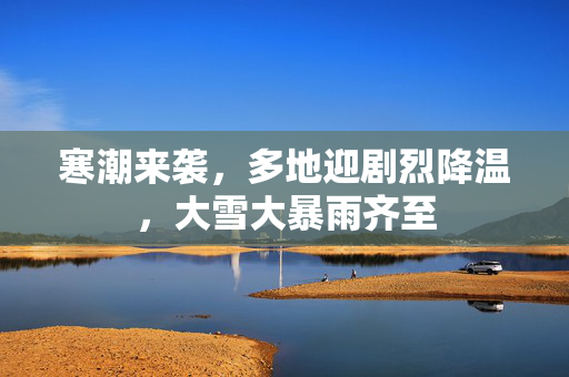 寒潮来袭，多地迎剧烈降温，大雪大暴雨齐至