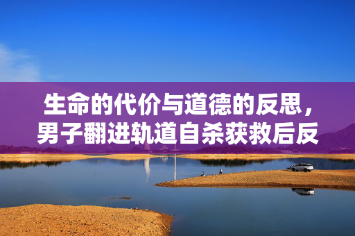 生命的代价与道德的反思，男子翻进轨道自杀获救后反索赔百万事件剖析