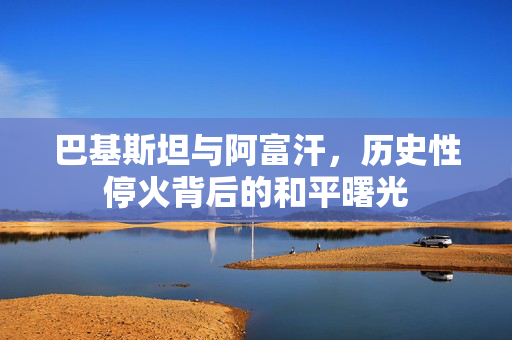 巴基斯坦与阿富汗，历史性停火背后的和平曙光