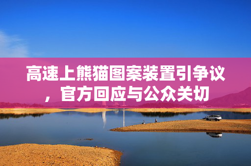 高速上熊猫图案装置引争议，官方回应与公众关切