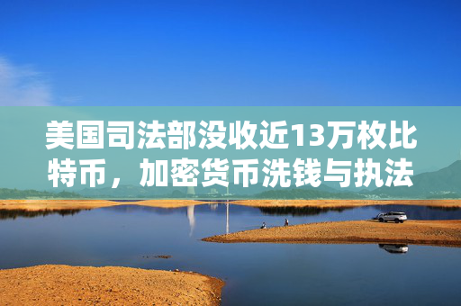 美国司法部没收近13万枚比特币，加密货币洗钱与执法挑战的最新篇章