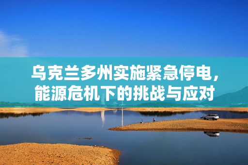 乌克兰多州实施紧急停电，能源危机下的挑战与应对