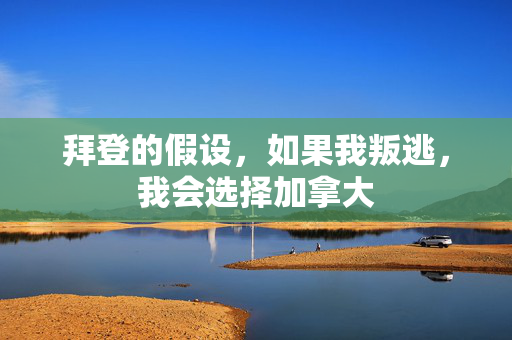 拜登的假设，如果我叛逃，我会选择加拿大