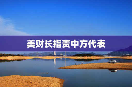 美财长指责中方代表