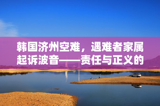 韩国济州空难，遇难者家属起诉波音——责任与正义的追寻