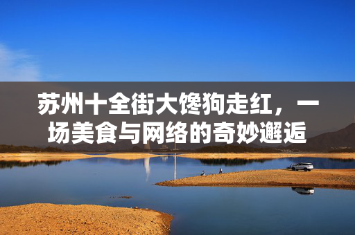 苏州十全街大馋狗走红，一场美食与网络的奇妙邂逅