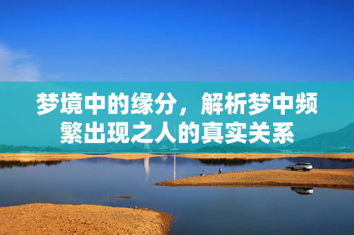 梦境中的缘分，解析梦中频繁出现之人的真实关系