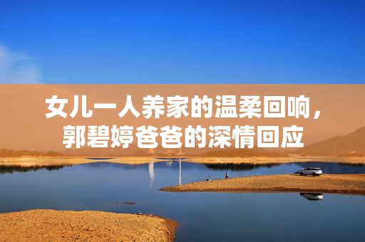 女儿一人养家的温柔回响，郭碧婷爸爸的深情回应
