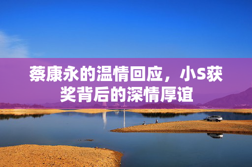 蔡康永的温情回应，小S获奖背后的深情厚谊