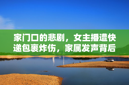 家门口的悲剧，女主播遭快递包裹炸伤，家属发声背后的社会反思