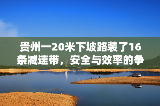 贵州一20米下坡路装了16条减速带，安全与效率的争议
