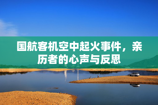 国航客机空中起火事件，亲历者的心声与反思