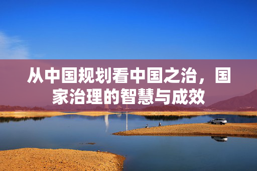 从中国规划看中国之治，国家治理的智慧与成效