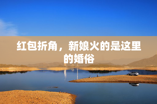 红包折角，新娘火的是这里的婚俗