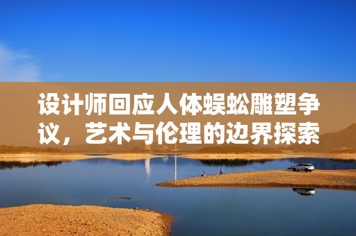 设计师回应人体蜈蚣雕塑争议，艺术与伦理的边界探索