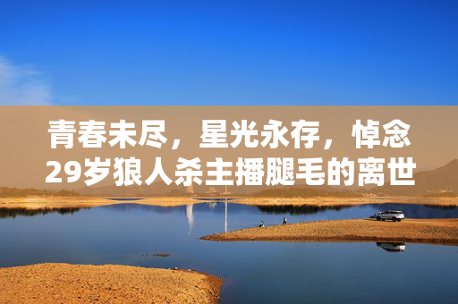 青春未尽，星光永存，悼念29岁狼人杀主播腿毛的离世