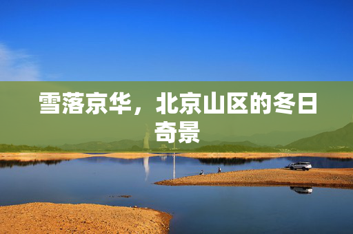 雪落京华，北京山区的冬日奇景