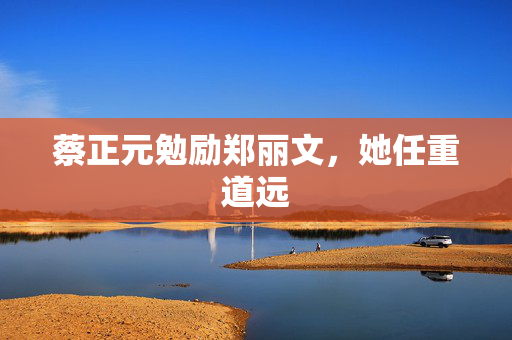 蔡正元勉励郑丽文，她任重道远