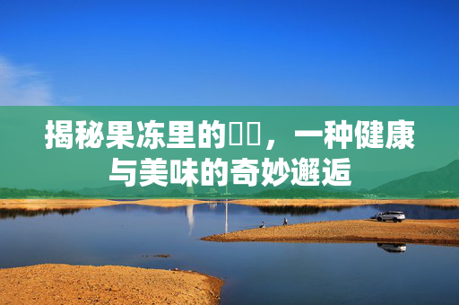 揭秘果冻里的蒟蒻，一种健康与美味的奇妙邂逅