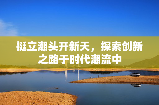 挺立潮头开新天，探索创新之路于时代潮流中