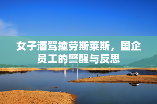 女子酒驾撞劳斯莱斯，国企员工的警醒与反思