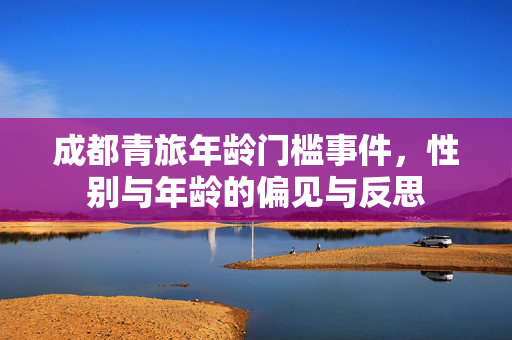 成都青旅年龄门槛事件，性别与年龄的偏见与反思