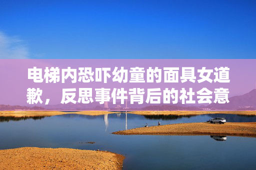 电梯内恐吓幼童的面具女道歉，反思事件背后的社会意义
