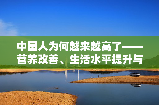 中国人为何越来越高了——营养改善、生活水平提升与健康意识的觉醒
