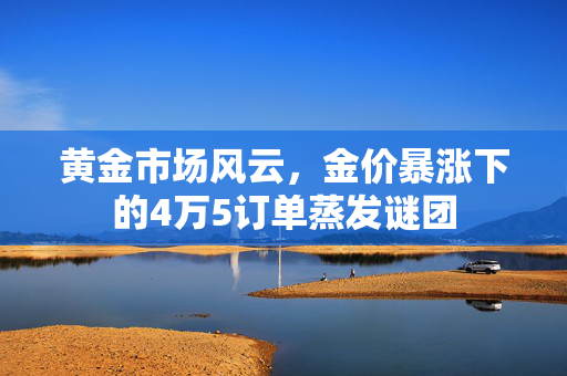 黄金市场风云，金价暴涨下的4万5订单蒸发谜团