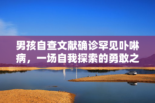 男孩自查文献确诊罕见卟啉病，一场自我探索的勇敢之旅