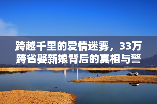 跨越千里的爱情迷雾，33万跨省娶新娘背后的真相与警示