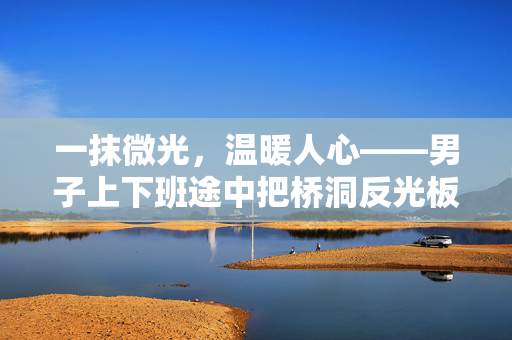 一抹微光，温暖人心——男子上下班途中把桥洞反光板擦干净的故事