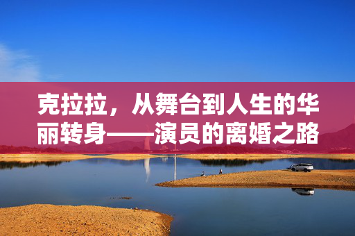 克拉拉，从舞台到人生的华丽转身——演员的离婚之路