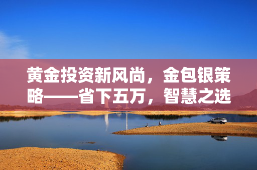 黄金投资新风尚，金包银策略——省下五万，智慧之选