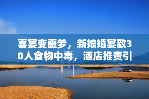 喜宴变噩梦，新娘婚宴致30人食物中毒，酒店推责引发的社会反思