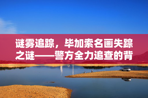 谜雾追踪，毕加索名画失踪之谜——警方全力追查的背后
