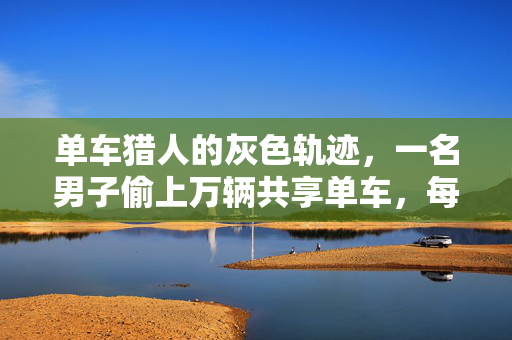 单车猎人的灰色轨迹，一名男子偷上万辆共享单车，每辆转卖105元的背后