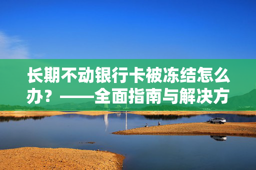 长期不动银行卡被冻结怎么办？——全面指南与解决方案