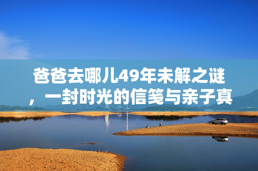 爸爸去哪儿49年未解之谜，一封时光的信笺与亲子真谛的再探索