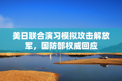 美日联合演习模拟攻击解放军，国防部权威回应