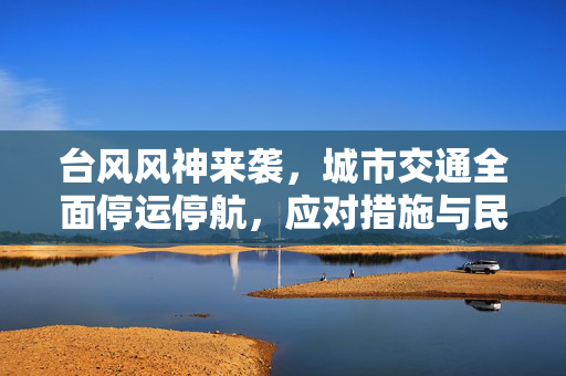 台风风神来袭，城市交通全面停运停航，应对措施与民众生活影响深度解析