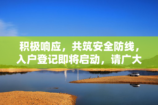 积极响应，共筑安全防线，入户登记即将启动，请广大居民积极配合