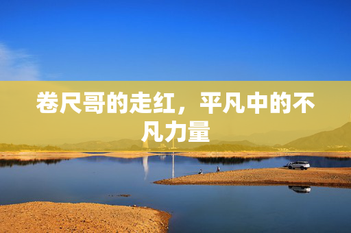 卷尺哥的走红，平凡中的不凡力量