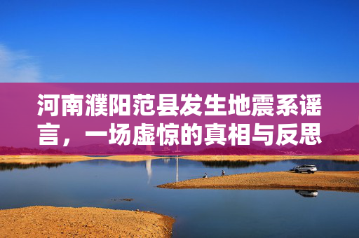 河南濮阳范县发生地震系谣言，一场虚惊的真相与反思