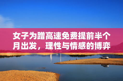 女子为蹭高速免费提前半个月出发，理性与情感的博弈