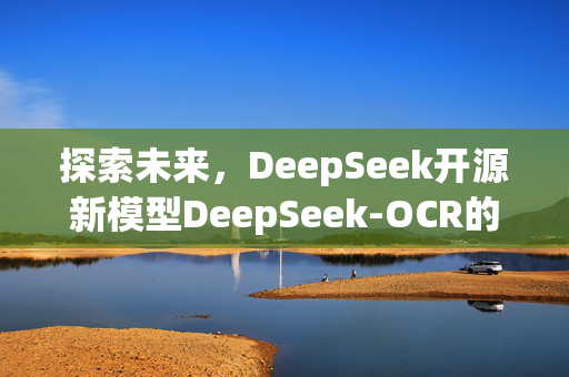 探索未来，DeepSeek开源新模型DeepSeek-OCR的深度解析